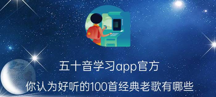 五十音学习app官方 你认为好听的100首经典老歌有哪些？